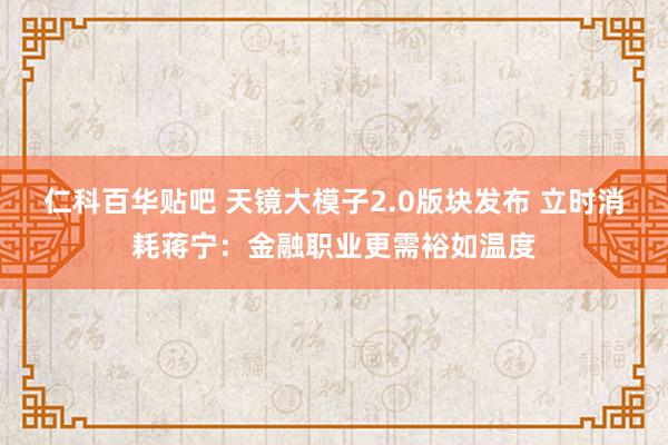 仁科百华贴吧 天镜大模子2.0版块发布 立时消耗蒋宁：金融职业更需裕如温度