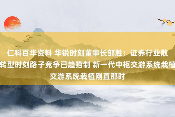 仁科百华资料 华锐时刻董事长邹胜：证券行业散布式架构转型时刻路子竞争已趋箝制 新一代中枢交游系统栽植刚直那时