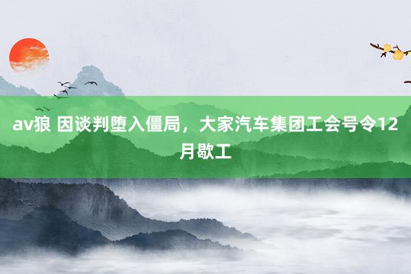 av狼 因谈判堕入僵局，大家汽车集团工会号令12月歇工