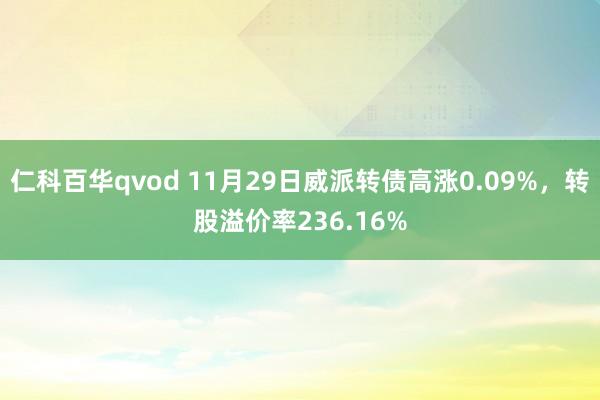 仁科百华qvod 11月29日威派转债高涨0.09%，转股溢价率236.16%