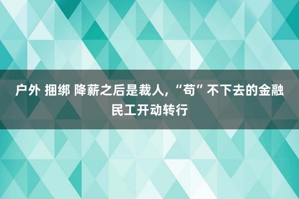 户外 捆绑 降薪之后是裁人， “苟”不下去的金融民工开动转行