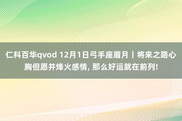 仁科百华qvod 12月1日弓手座眉月丨将来之路心胸但愿并烽火感情， 那么好运就在前列!