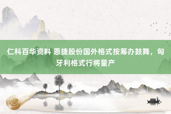 仁科百华资料 恩捷股份国外格式按筹办鼓舞，匈牙利格式行将量产