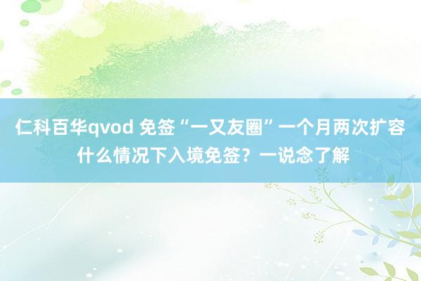 仁科百华qvod 免签“一又友圈”一个月两次扩容 什么情况下入境免签？一说念了解