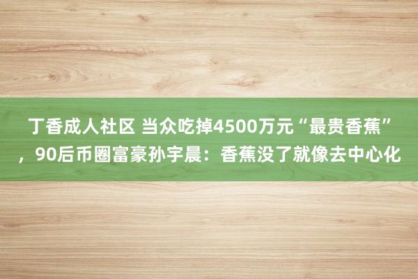 丁香成人社区 当众吃掉4500万元“最贵香蕉”，90后币圈富豪孙宇晨：香蕉没了就像去中心化