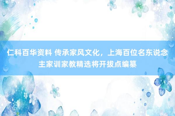 仁科百华资料 传承家风文化，上海百位名东说念主家训家教精选将开拔点编纂