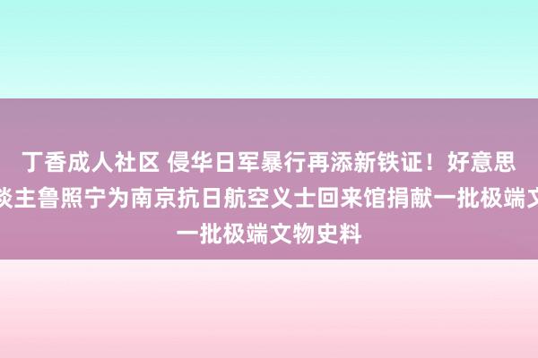 丁香成人社区 侵华日军暴行再添新铁证！好意思籍华东谈主鲁照宁为南京抗日航空义士回来馆捐献一批极端文物史料