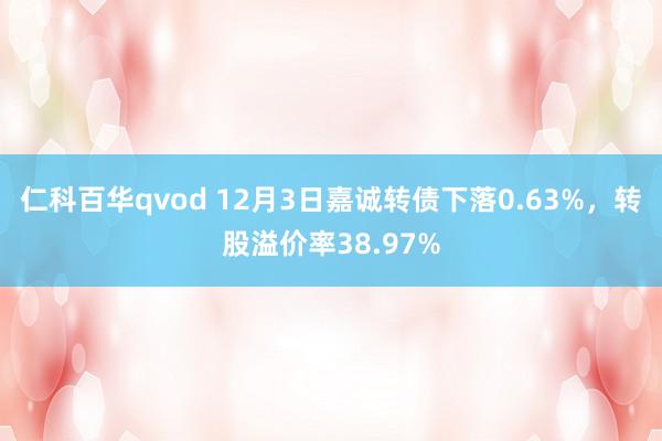 仁科百华qvod 12月3日嘉诚转债下落0.63%，转股溢价率38.97%