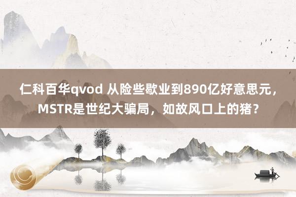 仁科百华qvod 从险些歇业到890亿好意思元，MSTR是世纪大骗局，如故风口上的猪？