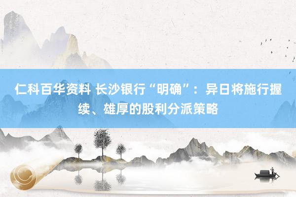 仁科百华资料 长沙银行“明确”：异日将施行握续、雄厚的股利分派策略