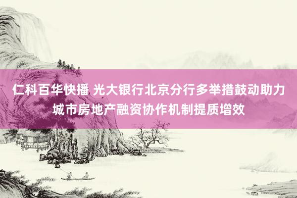 仁科百华快播 光大银行北京分行多举措鼓动助力城市房地产融资协作机制提质增效