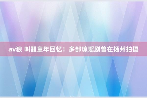 av狼 叫醒童年回忆！多部琼瑶剧曾在扬州拍摄