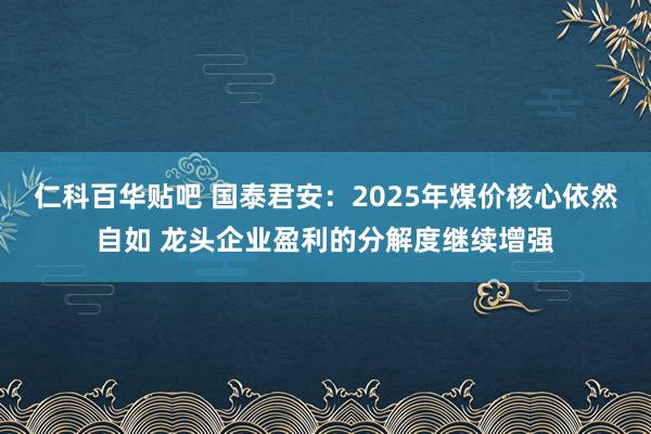 仁科百华贴吧 国泰君安：2025年煤价核心依然自如 龙头企业盈利的分解度继续增强