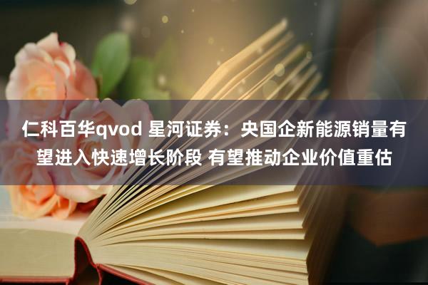 仁科百华qvod 星河证券：央国企新能源销量有望进入快速增长阶段 有望推动企业价值重估