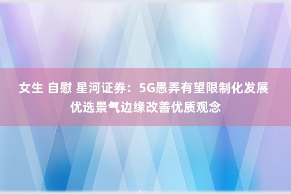 女生 自慰 星河证券：5G愚弄有望限制化发展 优选景气边缘改善优质观念