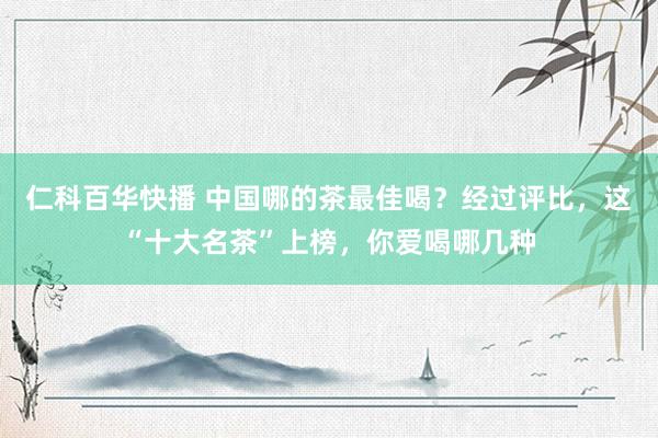 仁科百华快播 中国哪的茶最佳喝？经过评比，这“十大名茶”上榜，你爱喝哪几种