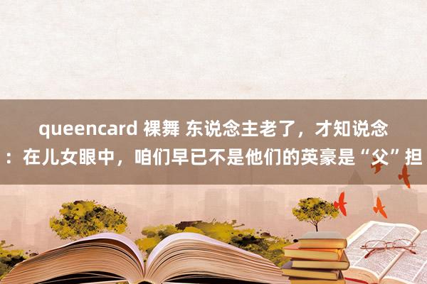 queencard 裸舞 东说念主老了，才知说念：在儿女眼中，咱们早已不是他们的英豪是“父”担