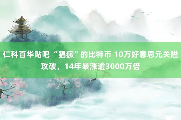 仁科百华贴吧 “猖獗”的比特币 10万好意思元关隘攻破，14年暴涨逾3000万倍