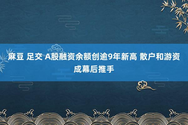 麻豆 足交 A股融资余额创逾9年新高 散户和游资成幕后推手