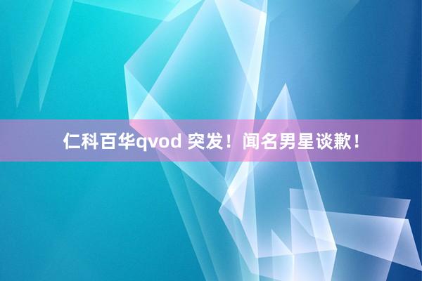 仁科百华qvod 突发！闻名男星谈歉！