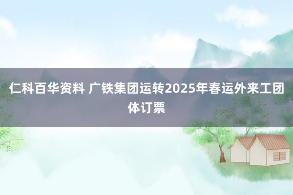 仁科百华资料 广铁集团运转2025年春运外来工团体订票