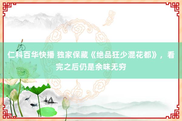 仁科百华快播 独家保藏《绝品狂少混花都》，看完之后仍是余味无穷