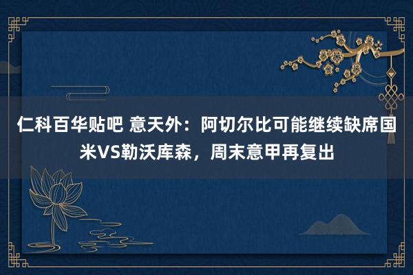 仁科百华贴吧 意天外：阿切尔比可能继续缺席国米VS勒沃库森，周末意甲再复出