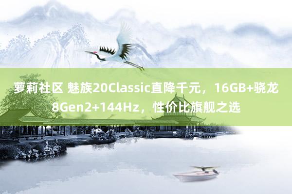 萝莉社区 魅族20Classic直降千元，16GB+骁龙8Gen2+144Hz，性价比旗舰之选