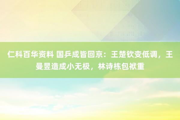 仁科百华资料 国乒成皆回京：王楚钦变低调，王曼昱造成小无极，林诗栋包袱重