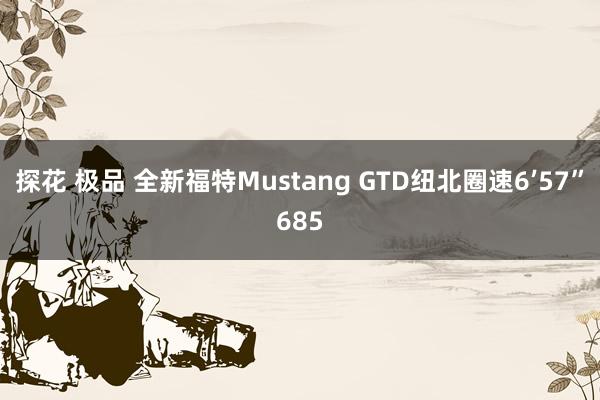 探花 极品 全新福特Mustang GTD纽北圈速6’57”685