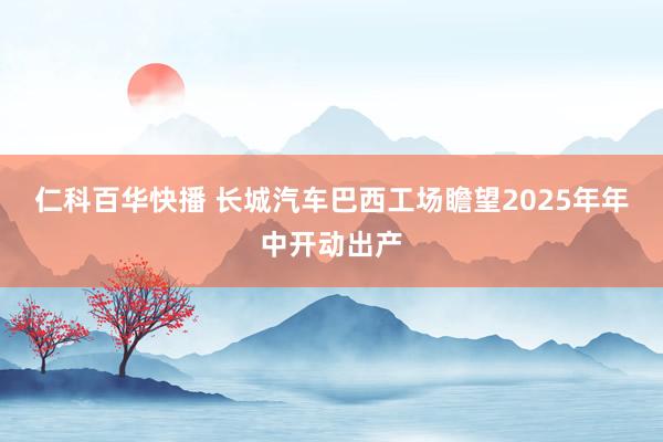 仁科百华快播 长城汽车巴西工场瞻望2025年年中开动出产