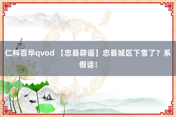 仁科百华qvod 【忠县辟谣】忠县城区下雪了？系假话！