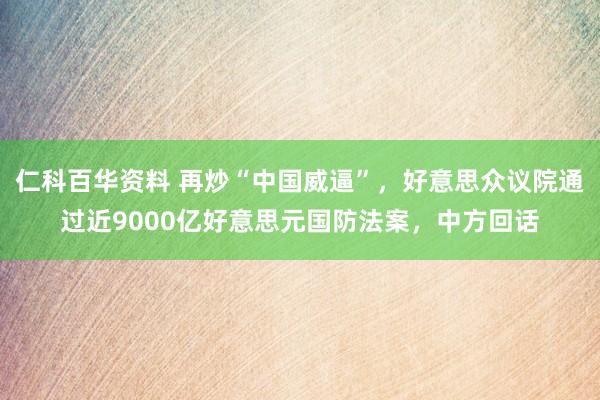 仁科百华资料 再炒“中国威逼”，好意思众议院通过近9000亿好意思元国防法案，中方回话