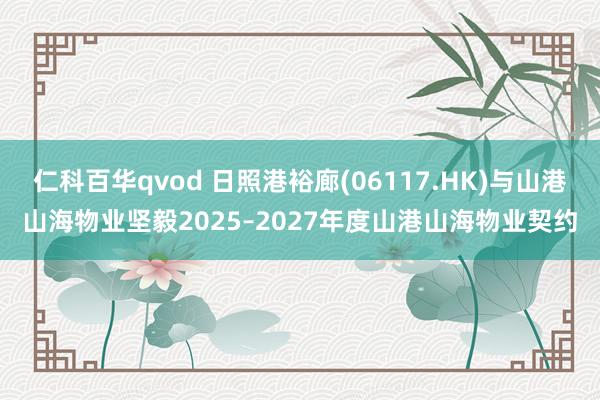 仁科百华qvod 日照港裕廊(06117.HK)与山港山海物业坚毅2025–2027年度山港山海物业契约