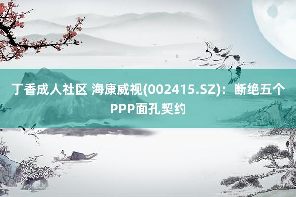 丁香成人社区 海康威视(002415.SZ)：断绝五个PPP面孔契约