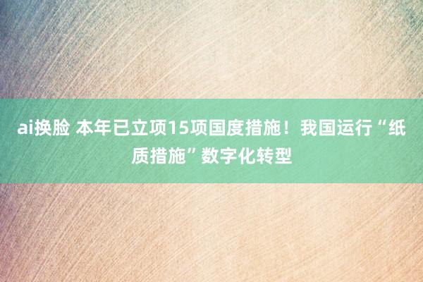 ai换脸 本年已立项15项国度措施！我国运行“纸质措施”数字化转型