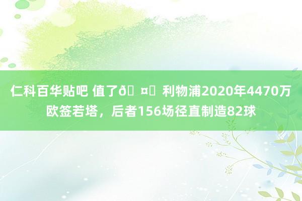 仁科百华贴吧 值了🤙利物浦2020年4470万欧签若塔，后者156场径直制造82球