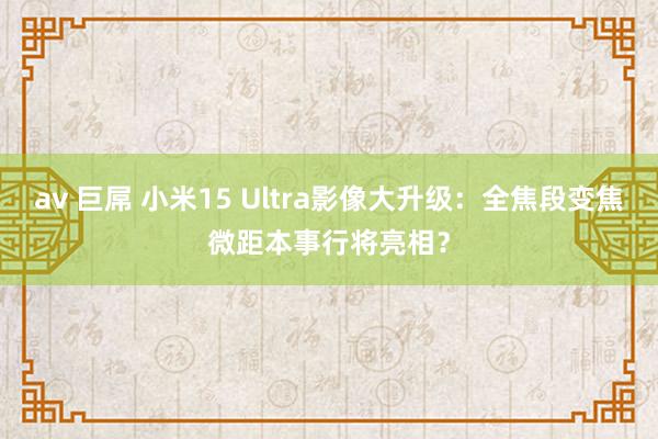 av 巨屌 小米15 Ultra影像大升级：全焦段变焦微距本事行将亮相？