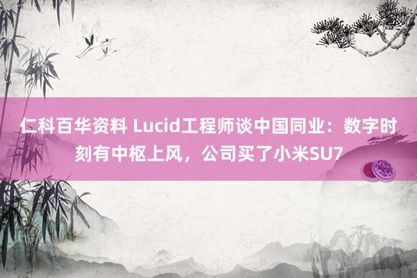 仁科百华资料 Lucid工程师谈中国同业：数字时刻有中枢上风，公司买了小米SU7