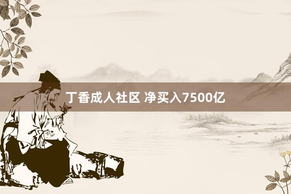 丁香成人社区 净买入7500亿