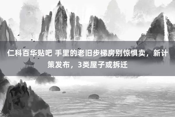 仁科百华贴吧 手里的老旧步梯房别惊惧卖，新计策发布，3类屋子或拆迁