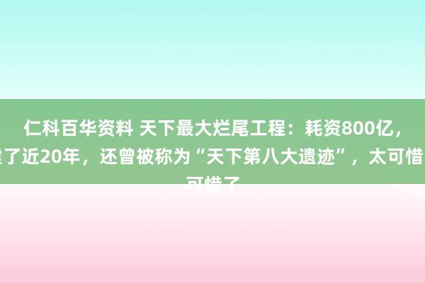 仁科百华资料 天下最大烂尾工程：耗资800亿，建了近20年，还曾被称为“天下第八大遗迹”，太可惜了