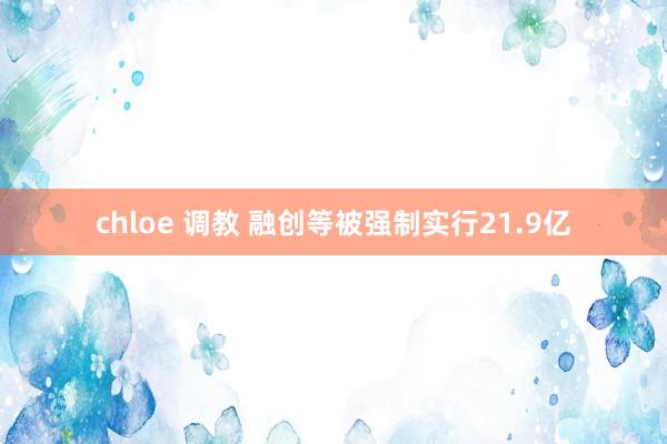 chloe 调教 融创等被强制实行21.9亿