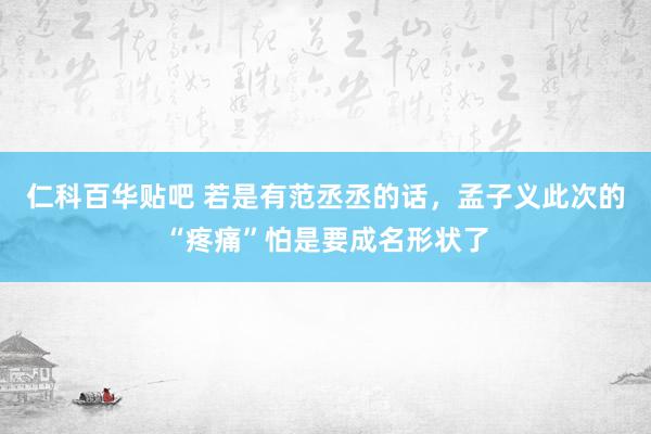 仁科百华贴吧 若是有范丞丞的话，孟子义此次的“疼痛”怕是要成名形状了