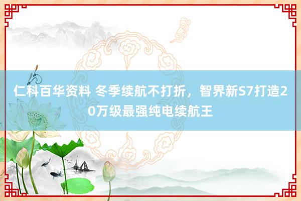 仁科百华资料 冬季续航不打折，智界新S7打造20万级最强纯电续航王