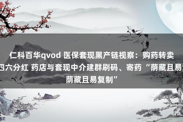 仁科百华qvod 医保套现黑产链视察：购药转卖套现四六分红 药店与套现中介建群刷码、寄药 “荫藏且易复制”