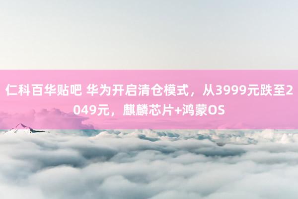 仁科百华贴吧 华为开启清仓模式，从3999元跌至2049元，麒麟芯片+鸿蒙OS