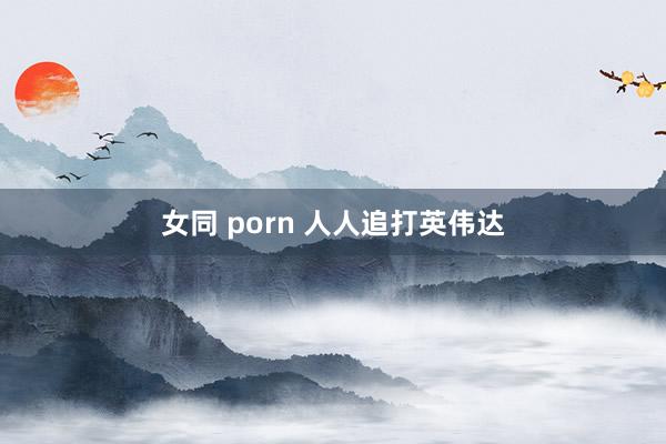 女同 porn 人人追打英伟达