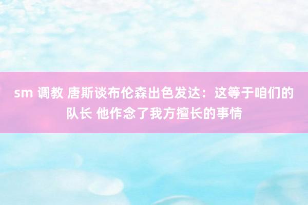 sm 调教 唐斯谈布伦森出色发达：这等于咱们的队长 他作念了我方擅长的事情