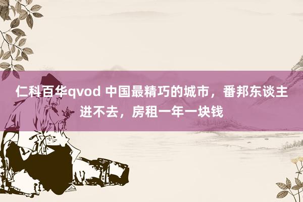 仁科百华qvod 中国最精巧的城市，番邦东谈主进不去，房租一年一块钱